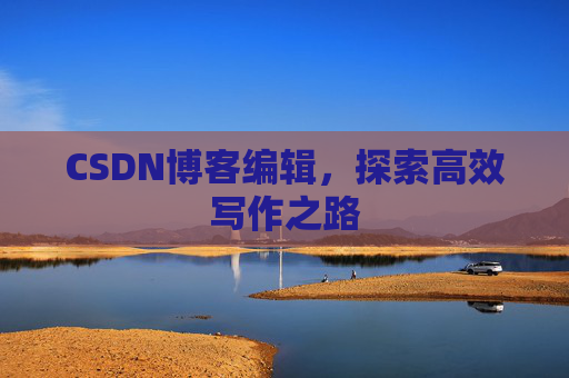 CSDN博客编辑,探索高效写作之路 CSDN博客编辑,探索高效写作之路